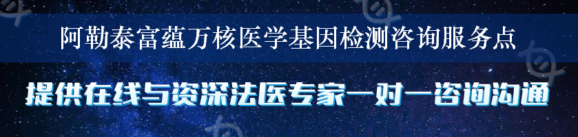 阿勒泰富蕴万核医学基因检测咨询服务点